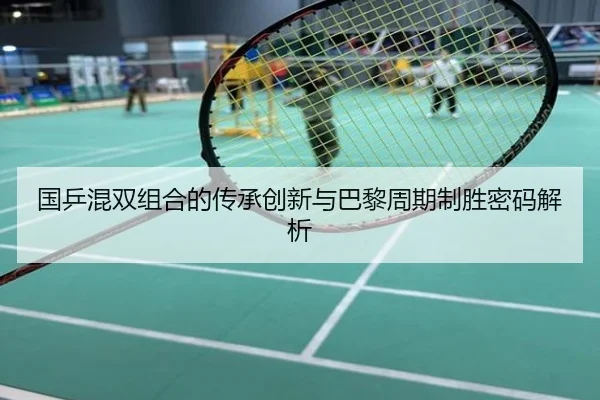 国乒混双组合的传承创新与巴黎周期制胜密码解析