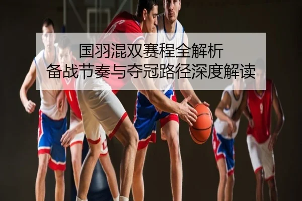 国羽混双赛程全解析 备战节奏与夺冠路径深度解读