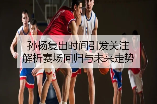 孙杨复出时间引发关注 解析赛场回归与未来走势