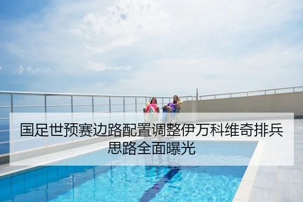 国足世预赛边路配置调整伊万科维奇排兵思路全面曝光