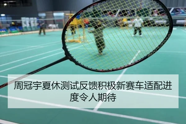 周冠宇夏休测试反馈积极新赛车适配进度令人期待
