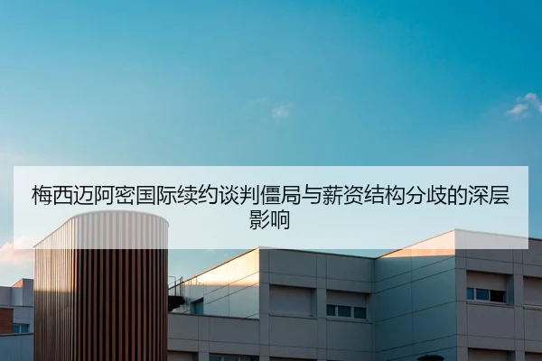 梅西迈阿密国际续约谈判僵局与薪资结构分歧的深层影响