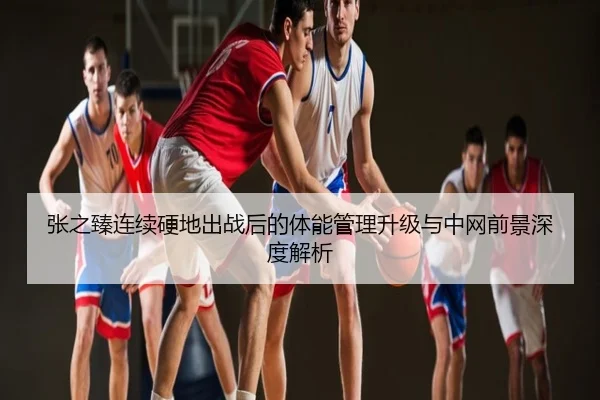 张之臻连续硬地出战后的体能管理升级与中网前景深度解析