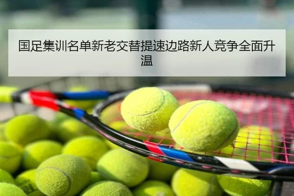 国足集训名单新老交替提速边路新人竞争全面升温