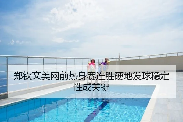 郑钦文美网前热身赛连胜硬地发球稳定性成关键