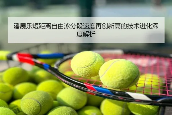 潘展乐短距离自由泳分段速度再创新高的技术进化深度解析