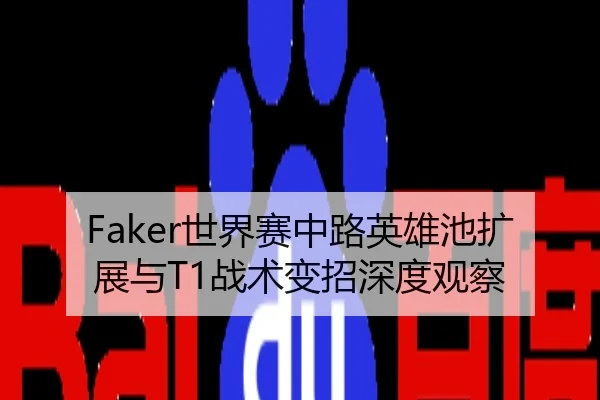 Faker世界赛中路英雄池扩展与T1战术变招深度观察